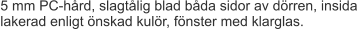 5 mm PC-hård, slagtålig blad båda sidor av dörren, insida lakerad enligt önskad kulör, fönster med klarglas.