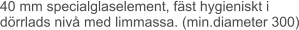 40 mm specialglaselement, fäst hygieniskt i dörrlads nivå med limmassa. (min.diameter 300)