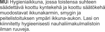 MUi Hygieniaikkuna, jossa toistensa suhteen säädettävä koottu kyntekehä ja koottu säätökehä muodostavat ikkunakarmin, smygin ja peitelistoituksen ympäri ikkuna-aukon. Lasi on kiinnitetty hygieenisesti nauhaliimakulmalistoin ilman ruuveja.