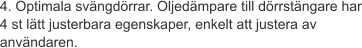 4. Optimala svängdörrar. Oljedämpare till dörrstängare har 4 st lätt justerbara egenskaper, enkelt att justera av användaren.
