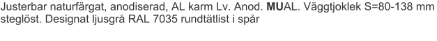 Justerbar naturfärgat, anodiserad, AL karm Lv. Anod. MUAL. Väggtjoklek S=80-138 mm steglöst. Designat ljusgrå RAL 7035 rundtätlist i spår