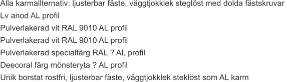 Alla karmallternativ: ljusterbar fäste, väggtjokklek steglöst med dolda fästskruvar  Lv anod AL profil Pulverlakerad vit RAL 9010 AL profil Pulverlakerad vit RAL 9010 AL profil Pulverlakerad specialfärg RAL ? AL profil Deecoral färg mönsteryta ? AL profil Unik borstat rostfri, ljusterbar fäste, väggtjokklek steklöst som AL karm