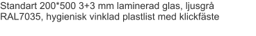 Standart 200*500 3+3 mm laminerad glas, ljusgrå RAL7035, hygienisk vinklad plastlist med klickfäste