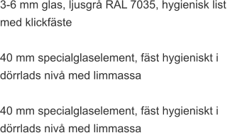 3-6 mm glas, ljusgrå RAL 7035, hygienisk list  med klickfäste  40 mm specialglaselement, fäst hygieniskt i  dörrlads nivå med limmassa  40 mm specialglaselement, fäst hygieniskt i  dörrlads nivå med limmassa