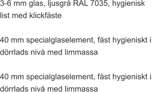 3-6 mm glas, ljusgrå RAL 7035, hygienisk  list med klickfäste  40 mm specialglaselement, fäst hygieniskt i  dörrlads nivå med limmassa  40 mm specialglaselement, fäst hygieniskt i  dörrlads nivå med limmassa