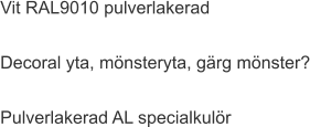 Vit RAL9010 pulverlakerad  Decoral yta, mönsteryta, gärg mönster?  Pulverlakerad AL specialkulör