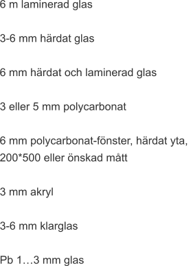 6 m laminerad glas  3-6 mm härdat glas  6 mm härdat och laminerad glas  3 eller 5 mm polycarbonat  6 mm polycarbonat-fönster, härdat yta,  200*500 eller önskad mått  3 mm akryl  3-6 mm klarglas  Pb 1…3 mm glas