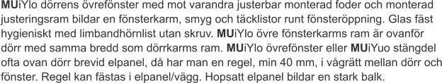 MUiYlo dörrens övrefönster med mot varandra justerbar monterad foder och monterad justeringsram bildar en fönsterkarm, smyg och täcklistor runt fönsteröppning. Glas fäst hygieniskt med limbandhörnlist utan skruv. MUiYlo övre fönsterkarms ram är ovanför dörr med samma bredd som dörrkarms ram. MUiYlo övrefönster eller MUiYuo stängdel ofta ovan dörr brevid elpanel, då har man en regel, min 40 mm, i vågrätt mellan dörr och fönster. Regel kan fästas i elpanel/vägg. Hopsatt elpanel bildar en stark balk.