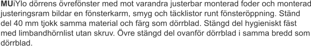 MUiYlo dörrens övrefönster med mot varandra justerbar monterad foder och monterad justeringsram bildar en fönsterkarm, smyg och täcklistor runt fönsteröppning. Ständ del 40 mm tjokk samma material och färg som dörrblad. Stängd del hygieniskt fäst med limbandhörnlist utan skruv. Övre stängd del ovanför dörrblad i samma bredd som dörrblad.