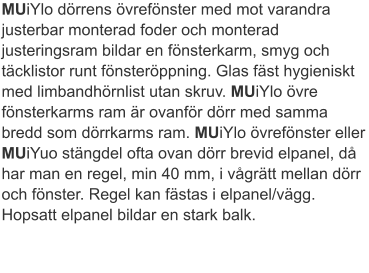 MUiYlo dörrens övrefönster med mot varandra justerbar monterad foder och monterad justeringsram bildar en fönsterkarm, smyg och täcklistor runt fönsteröppning. Glas fäst hygieniskt med limbandhörnlist utan skruv. MUiYlo övre fönsterkarms ram är ovanför dörr med samma bredd som dörrkarms ram. MUiYlo övrefönster eller MUiYuo stängdel ofta ovan dörr brevid elpanel, då har man en regel, min 40 mm, i vågrätt mellan dörr och fönster. Regel kan fästas i elpanel/vägg. Hopsatt elpanel bildar en stark balk.
