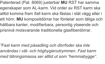 Patenterad (Pat. 8069) justerbar MU RST har samma egenskaper som AL-karm. Vid order av RST karm ska alltid komma fram ifall karm ska fästas i slät vägg eller i ett hörn. MU kompositdörrar har fördelar som tåliga och hållbara kanter, modifierbara, personlig ytseende och prisnivå motsvarande traditionella glasfiberdörrar. ”Fast karm med påsadling och dörrfoder ska inte användas i våt- och höghygienutrymmen. Fast karm med tätningsmassa ser alltid ut som ”hemmabygge”.