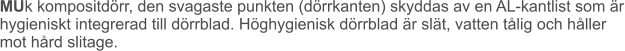 MUk kompositdörr, den svagaste punkten (dörrkanten) skyddas av en AL-kantlist som är hygieniskt integrerad till dörrblad. Höghygienisk dörrblad är slät, vatten tålig och håller mot hård slitage.