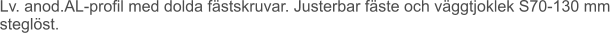 Lv. anod.AL-profil med dolda fästskruvar. Justerbar fäste och väggtjoklek S70-130 mm steglöst.