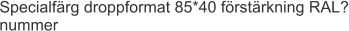 Specialfärg droppformat 85*40 förstärkning RAL? nummer