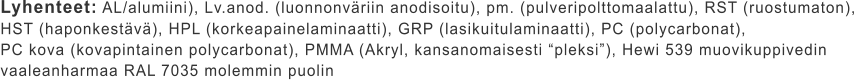 Lyhenteet: AL/alumiini), Lv.anod. (luonnonväriin anodisoitu), pm. (pulveripolttomaalattu), RST (ruostumaton), HST (haponkestävä), HPL (korkeapainelaminaatti), GRP (lasikuitulaminaatti), PC (polycarbonat),  PC kova (kovapintainen polycarbonat), PMMA (Akryl, kansanomaisesti “pleksi”), Hewi 539 muovikuppivedin  vaaleanharmaa RAL 7035 molemmin puolin