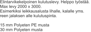 Elintarvikekelpoinen kulutuslevy. Helppo työstää.  Max levy 2000 x 3000. Esimerkiksi leikkausalusta lihalle, kalalle yms.  reen jalaksen alle kulutuspinta.  15 mm Polyeten PE musta 30 mm Polyeten musta