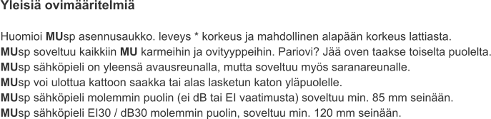 Yleisiä ovimääritelmiä  Huomioi MUsp asennusaukko. leveys * korkeus ja mahdollinen alapään korkeus lattiasta.  MUsp soveltuu kaikkiin MU karmeihin ja ovityyppeihin. Pariovi? Jää oven taakse toiselta puolelta. MUsp sähköpieli on yleensä avausreunalla, mutta soveltuu myös saranareunalle. MUsp voi ulottua kattoon saakka tai alas lasketun katon yläpuolelle. MUsp sähköpieli molemmin puolin (ei dB tai EI vaatimusta) soveltuu min. 85 mm seinään. MUsp sähköpieli EI30 / dB30 molemmin puolin, soveltuu min. 120 mm seinään.