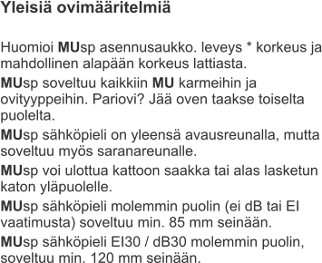 Yleisiä ovimääritelmiä  Huomioi MUsp asennusaukko. leveys * korkeus ja mahdollinen alapään korkeus lattiasta.  MUsp soveltuu kaikkiin MU karmeihin ja ovityyppeihin. Pariovi? Jää oven taakse toiselta puolelta. MUsp sähköpieli on yleensä avausreunalla, mutta soveltuu myös saranareunalle. MUsp voi ulottua kattoon saakka tai alas lasketun katon yläpuolelle. MUsp sähköpieli molemmin puolin (ei dB tai EI vaatimusta) soveltuu min. 85 mm seinään. MUsp sähköpieli EI30 / dB30 molemmin puolin, soveltuu min. 120 mm seinään.