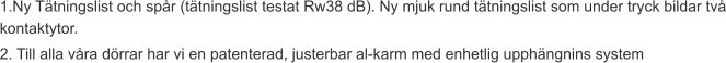 1.Ny Tätningslist och spår (tätningslist testat Rw38 dB). Ny mjuk rund tätningslist som under tryck bildar två kontaktytor. 2. Till alla våra dörrar har vi en patenterad, justerbar al-karm med enhetlig upphängnins system