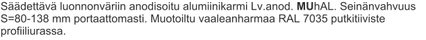 Säädettävä luonnonväriin anodisoitu alumiinikarmi Lv.anod. MUhAL. Seinänvahvuus S=80-138 mm portaattomasti. Muotoiltu vaaleanharmaa RAL 7035 putkitiiviste profiiliurassa.