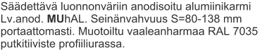 Säädettävä luonnonväriin anodisoitu alumiinikarmi Lv.anod. MUhAL. Seinänvahvuus S=80-138 mm portaattomasti. Muotoiltu vaaleanharmaa RAL 7035 putkitiiviste profiiliurassa.