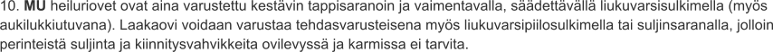 10. MU heiluriovet ovat aina varustettu kestävin tappisaranoin ja vaimentavalla, säädettävällä liukuvarsisulkimella (myös aukilukkiutuvana). Laakaovi voidaan varustaa tehdasvarusteisena myös liukuvarsipiilosulkimella tai suljinsaranalla, jolloin perinteistä suljinta ja kiinnitysvahvikkeita ovilevyssä ja karmissa ei tarvita.