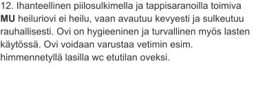 12. Ihanteellinen piilosulkimella ja tappisaranoilla toimiva MU heiluriovi ei heilu, vaan avautuu kevyesti ja sulkeutuu rauhallisesti. Ovi on hygieeninen ja turvallinen myös lasten käytössä. Ovi voidaan varustaa vetimin esim. himmennetyllä lasilla wc etutilan oveksi.