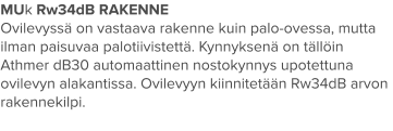 MUk Rw34dB RAKENNE Ovilevyssä on vastaava rakenne kuin palo-ovessa, mutta ilman paisuvaa palotiivistettä. Kynnyksenä on tällöin Athmer dB30 automaattinen nostokynnys upotettuna ovilevyn alakantissa. Ovilevyyn kiinnitetään Rw34dB arvon rakennekilpi.