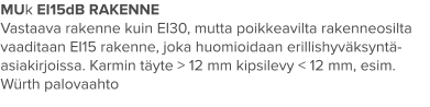 MUk EI15dB RAKENNE Vastaava rakenne kuin EI30, mutta poikkeavilta rakenneosilta vaaditaan EI15 rakenne, joka huomioidaan erillishyväksyntä-asiakirjoissa. Karmin täyte > 12 mm kipsilevy < 12 mm, esim. Würth palovaahto