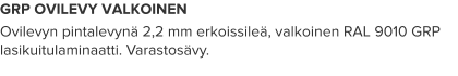 GRP OVILEVY VALKOINEN Ovilevyn pintalevynä 2,2 mm erkoissileä, valkoinen RAL 9010 GRP lasikuitulaminaatti. Varastosävy.
