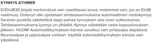KYNNYS ATHMER EI30/dB30 (käytä merkinnässä vain vaadittavaa arvoa, molemmat vain, jos on EI/dB vaatimus). Ovilevyn alle upotetaan tehdasasennuksena automaattinen nostokynnys. Saranan puolelta säädettävä tappi painaa kynnyksen alas oven sulkeutuessa. Tehdasasennuksena kynnys on ylhäällä. Kynnys säädetään vasta loppusiivouksen jälkeen. HUOM! Automaattikynnyksen kanssa soveltuu vain pintasalpa alapäässä. Reunasalpaa ja upposalpaa voidaan  käyttää automaattikynnyksen kanssa vain yläpäässä.