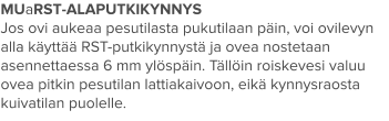 MUaRST-ALAPUTKIKYNNYS Jos ovi aukeaa pesutilasta pukutilaan päin, voi ovilevyn alla käyttää RST-putkikynnystä ja ovea nostetaan asennettaessa 6 mm ylöspäin. Tällöin roiskevesi valuu ovea pitkin pesutilan lattiakaivoon, eikä kynnysraosta kuivatilan puolelle.