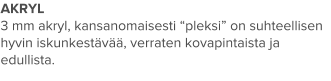 AKRYL 3 mm akryl, kansanomaisesti “pleksi” on suhteellisen hyvin iskunkestävää, verraten kovapintaista ja edullista.