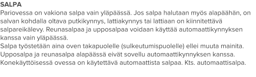 SALPA Pariovessa on vakiona salpa vain yläpäässä. Jos salpa halutaan myös alapäähän, on salvan kohdalla oltava putkikynnys, lattiakynnys tai lattiaan on kiinnitettävä salpareikälevy. Reunasalpaa ja upposalpaa voidaan käyttää automaattikynnyksen kanssa vain yläpäässä. Salpa työstetään aina oven takapuolelle (sulkeutumispuolelle) ellei muuta mainita. Upposalpa ja reunasalpa alapäässä eivät sovellu automaattikynnyksen kanssa. Konekäyttöisessä ovessa on käytettävä automaattista salpaa. Kts. automaattisalpa.