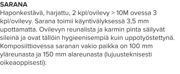 SARANA Haponkestävä, harjattu, 2 kpl/ovilevy > 10M ovessa 3 kpl/ovilevy. Sarana toimii käyntivälyksessä 3,5 mm upottamatta. Ovilevyn reunalista ja karmin pinta säilyvät sileinä ja ovat tällöin hygieenisempiä kuin uppotyöstettynä. Komposiittiovessa saranan vakio paikka on 100 mm yläreunasta ja 150 mm alareunasta (lujuusteknisesti oikeaoppisesti).
