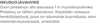 ISKUSUOJAVAHVIKE Oven pintalevyn alla alaosassa 1 m muovilevyvahvike. Pintalevy on tällöin yhtenäinen. Käytetään rankassa henkilökäytössä, jossa on iskumaista kuormitusta, esim. mielenterveyssairaalat, urheilutilat.