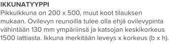 IKKUNATYYPPI Pikkuikkuna on 200 x 500, muut koot tilauksen mukaan. Ovilevyn reunoilla tulee olla ehjä ovilevypinta vähintään 130 mm ympäriinsä ja katsojan keskikorkeus 1500 lattiasta. Ikkuna merkitään leveys x korkeus (b x h).