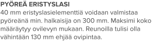 PYÖREÄ ERISTYSLASI  40 mm eristyslasielementtiä voidaan valmistaa pyöreänä min. halkaisija on 300 mm. Maksimi koko määräytyy ovilevyn mukaan. Reunoilla tulisi olla vähintään 130 mm ehjää ovipintaa.