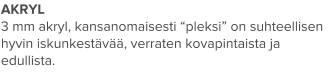 AKRYL 3 mm akryl, kansanomaisesti “pleksi” on suhteellisen hyvin iskunkestävää, verraten kovapintaista ja edullista.