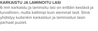 KARKAISTU JA LAMINOITU LASI 6 mm karkaistu ja laminoitu lasi on erittäin kestävä ja turvallinen, mutta kalliimpi kuin aiemmat lasit. Siinä yhdistyy kuitenkin karkaistun ja laminoidun lasin parhaat puolet.