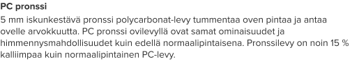 PC pronssi 5 mm iskunkestävä pronssi polycarbonat-levy tummentaa oven pintaa ja antaa ovelle arvokkuutta. PC pronssi ovilevyllä ovat samat ominaisuudet ja himmennysmahdollisuudet kuin edellä normaalipintaisena. Pronssilevy on noin 15 % kalliimpaa kuin normaalipintainen PC-levy.