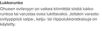 Lukkorunko Ohueen ovilevyyn on vaikea kiinnittää siistiä lukko-runkoa tai varustaa ovea lukittavaksi. Joitakin varasto-ovityyppisiä salpa-, ketju- tai riippulukkoratkaisuja on käytetty.