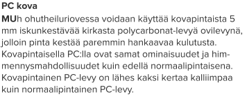 PC kova MUh ohutheiluriovessa voidaan käyttää kovapintaista 5 mm iskunkestävää kirkasta polycarbonat-levyä ovilevynä, jolloin pinta kestää paremmin hankaavaa kulutusta. Kovapintaisella PC:lla ovat samat ominaisuudet ja him-mennysmahdollisuudet kuin edellä normaalipintaisena. Kovapintainen PC-levy on lähes kaksi kertaa kalliimpaa kuin normaalipintainen PC-levy.