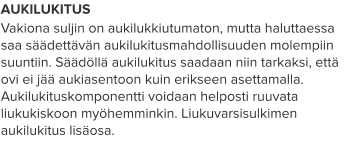 AUKILUKITUS Vakiona suljin on aukilukkiutumaton, mutta haluttaessa saa säädettävän aukilukitusmahdollisuuden molempiin suuntiin. Säädöllä aukilukitus saadaan niin tarkaksi, että ovi ei jää aukiasentoon kuin erikseen asettamalla. Aukilukituskomponentti voidaan helposti ruuvata liukukiskoon myöhemminkin. Liukuvarsisulkimen aukilukitus lisäosa.