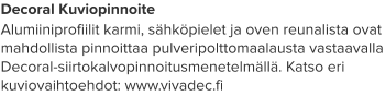 Decoral Kuviopinnoite Alumiiniprofiilit karmi, sähköpielet ja oven reunalista ovat mahdollista pinnoittaa pulveripolttomaalausta vastaavalla Decoral-siirtokalvopinnoitusmenetelmällä. Katso eri kuviovaihtoehdot: www.vivadec.fi