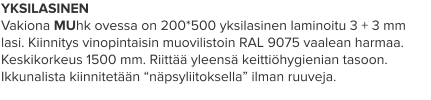 YKSILASINEN Vakiona MUhk ovessa on 200*500 yksilasinen laminoitu 3 + 3 mm lasi. Kiinnitys vinopintaisin muovilistoin RAL 9075 vaalean harmaa. Keskikorkeus 1500 mm. Riittää yleensä keittiöhygienian tasoon. Ikkunalista kiinnitetään “näpsyliitoksella” ilman ruuveja.