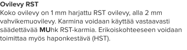 Ovilevy RST Koko ovilevy on 1 mm harjattu RST ovilevy, alla 2 mm vahvikemuovilevy. Karmina voidaan käyttää vastaavasti säädettävää MUhk RST-karmia. Erikoiskohteeseen voidaan toimittaa myös haponkestävä (HST).