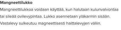 Mangneettilukko Mangneettilukkoa voidaan käyttää, kun halutaan kulunvalvontaa tai sileää ovilevypintaa. Lukko asennetaan yläkarmin sisään. Vastalevy sulkeutuu magneettisesti haittalevyjen väliin.