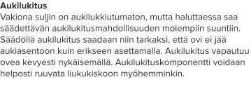Aukilukitus Vakiona suljin on aukilukkiutumaton, mutta haluttaessa saa säädettävän aukilukitusmahdollisuuden molempiin suuntiin. Säädöllä aukilukitus saadaan niin tarkaksi, että ovi ei jää aukiasentoon kuin erikseen asettamalla. Aukilukitus vapautuu ovea kevyesti nykäisemällä. Aukilukituskomponentti voidaan helposti ruuvata liukukiskoon myöhemminkin.