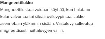Mangneettilukko Mangneettilukkoa voidaan käyttää, kun halutaan kulunvalvontaa tai sileää ovilevypintaa. Lukko asennetaan yläkarmin sisään. Vastalevy sulkeutuu magneettisesti haittalevyjen väliin.